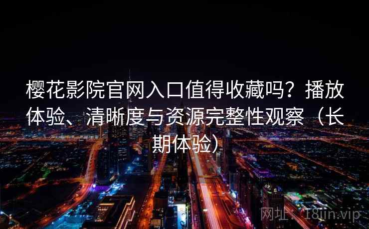 樱花影院官网入口值得收藏吗?播放体验、清晰度与资源完整性观察(长期体验) 樱花影院官网入口值得收藏吗?播放体验、清晰度与资源完整性观察(长期体验)