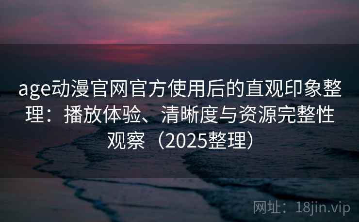 age动漫官网官方使用后的直观印象整理:播放体验、清晰度与资源完整性观察(2025整理) age动漫官网官方使用后的直观印象整理:播放体验、清晰度与资源完整性观察(2025整理)