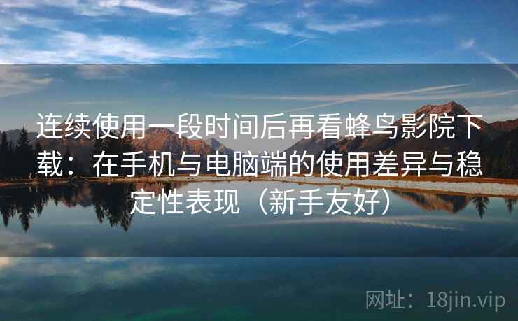 连续使用一段时间后再看蜂鸟影院下载:在手机与电脑端的使用差异与稳定性表现(新手友好) 连续使用一段时间后再看蜂鸟影院下载:在手机与电脑端的使用差异与稳定性表现(新手友好)