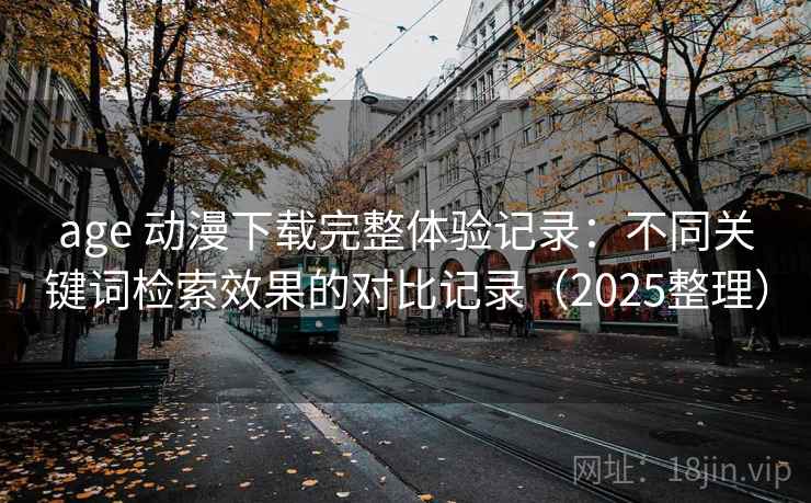 age 动漫下载完整体验记录：不同关键词检索效果的对比记录（2025整理）
