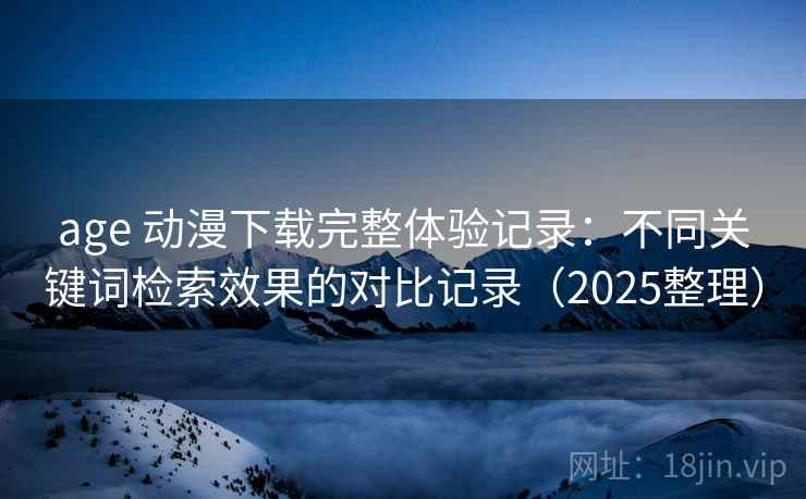 age 动漫下载完整体验记录：不同关键词检索效果的对比记录（2025整理）