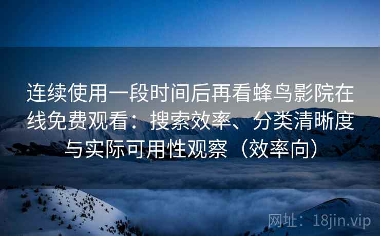 连续使用一段时间后再看蜂鸟影院在线免费观看：搜索效率、分类清晰度与实际可用性观察（效率向）