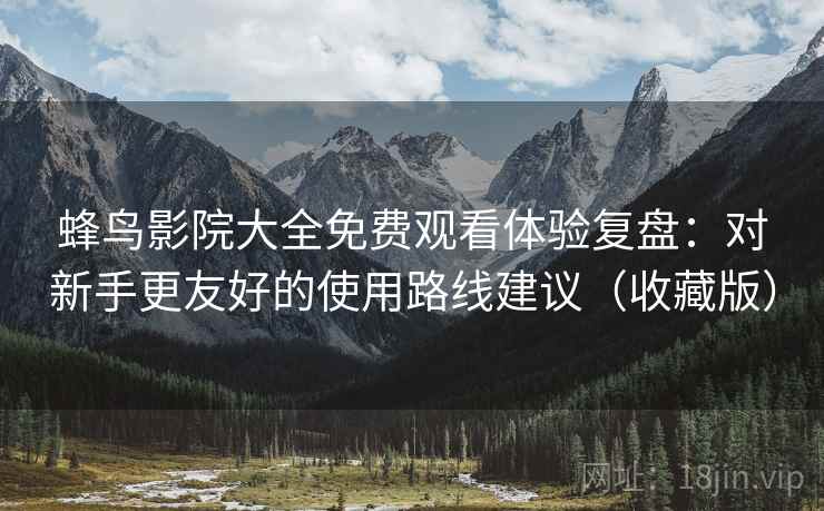 蜂鸟影院大全免费观看体验复盘:对新手更友好的使用路线建议(收藏版) 蜂鸟影院大全免费观看体验复盘:对新手更友好的使用路线建议(收藏版)