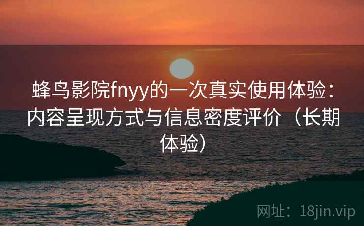 蜂鸟影院fnyy的一次真实使用体验：内容呈现方式与信息密度评价（长期体验）