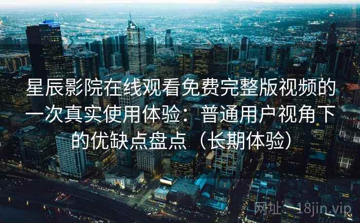 星辰影院在线观看免费完整版视频的一次真实使用体验：普通用户视角下的优缺点盘点（长期体验）