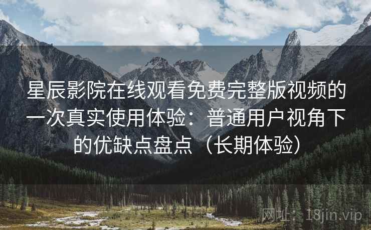 星辰影院在线观看免费完整版视频的一次真实使用体验：普通用户视角下的优缺点盘点（长期体验）