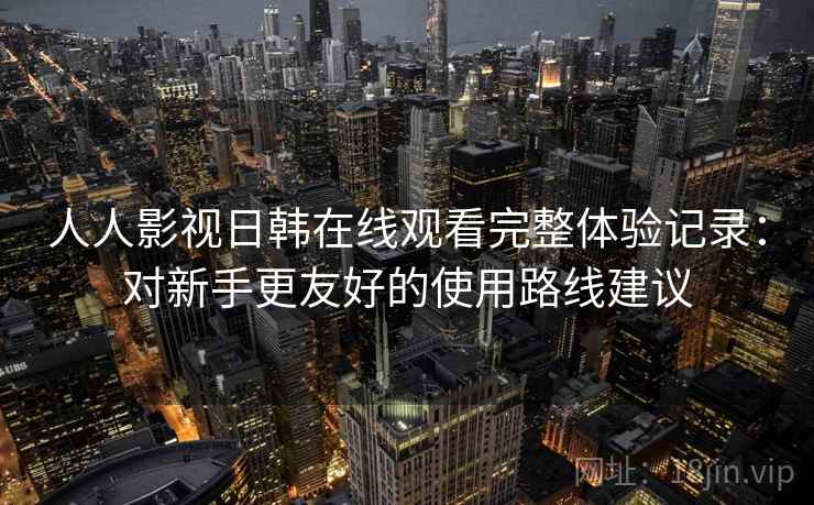人人影视日韩在线观看完整体验记录：对新手更友好的使用路线建议