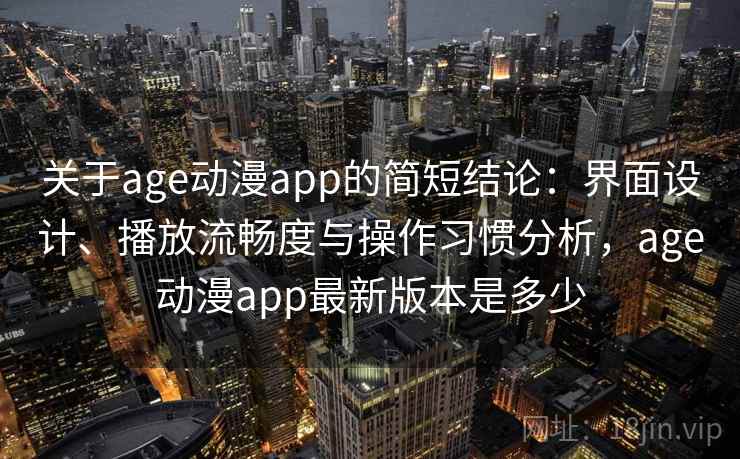 关于age动漫app的简短结论：界面设计、播放流畅度与操作习惯分析，age动漫app最新版本是多少