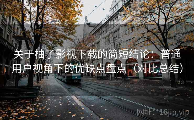 关于柚子影视下载的简短结论:普通用户视角下的优缺点盘点(对比总结) 关于柚子影视下载的简短结论:普通用户视角下的优缺点盘点(对比总结)
