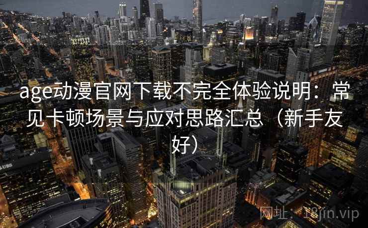 age动漫官网下载不完全体验说明：常见卡顿场景与应对思路汇总（新手友好）