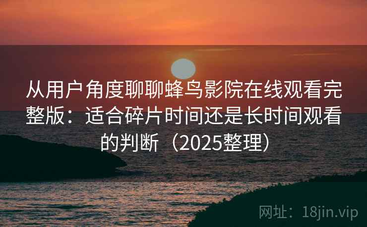 从用户角度聊聊蜂鸟影院在线观看完整版：适合碎片时间还是长时间观看的判断（2025整理）