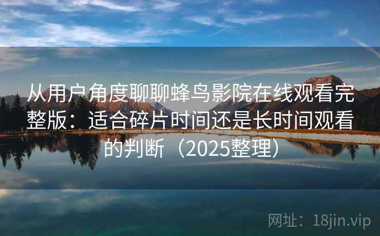 从用户角度聊聊蜂鸟影院在线观看完整版：适合碎片时间还是长时间观看的判断（2025整理）