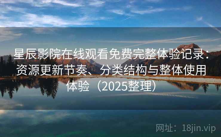 星辰影院在线观看免费完整体验记录：资源更新节奏、分类结构与整体使用体验（2025整理）