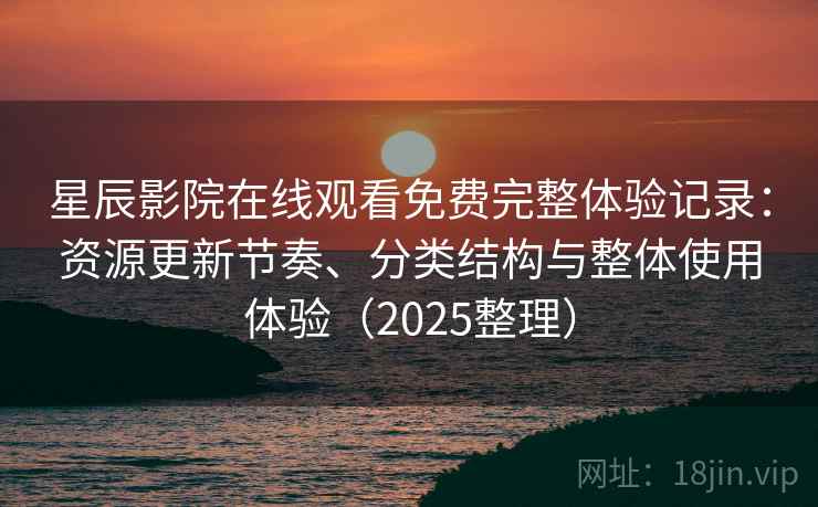 星辰影院在线观看免费完整体验记录：资源更新节奏、分类结构与整体使用体验（2025整理）