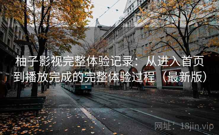 柚子影视完整体验记录：从进入首页到播放完成的完整体验过程（最新版）