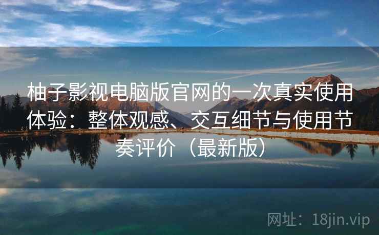 柚子影视电脑版官网的一次真实使用体验：整体观感、交互细节与使用节奏评价（最新版）