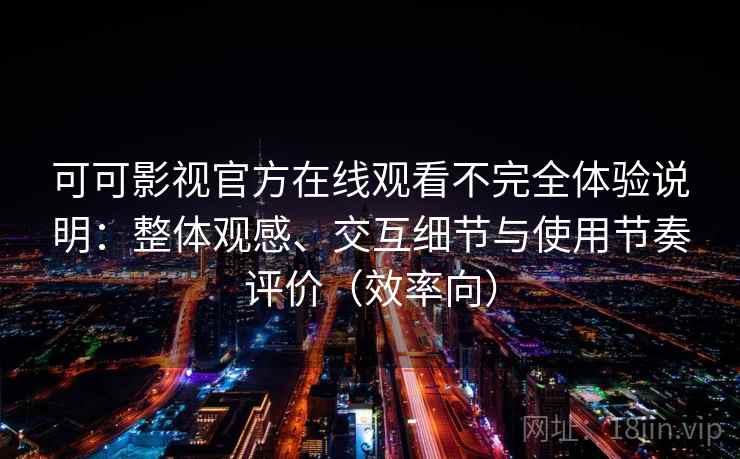 可可影视官方在线观看不完全体验说明:整体观感、交互细节与使用节奏评价(效率向) 可可影视官方在线观看不完全体验说明:整体观感、交互细节与使用节奏评价(效率向)