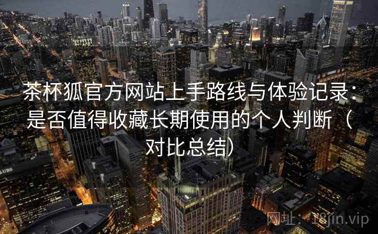 茶杯狐官方网站上手路线与体验记录:是否值得收藏长期使用的个人判断(对比总结) 茶杯狐官方网站上手路线与体验记录:是否值得收藏长期使用的个人判断(对比总结)