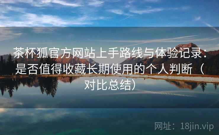 茶杯狐官方网站上手路线与体验记录:是否值得收藏长期使用的个人判断(对比总结) 茶杯狐官方网站上手路线与体验记录:是否值得收藏长期使用的个人判断(对比总结)