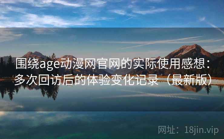围绕age动漫网官网的实际使用感想：多次回访后的体验变化记录（最新版）