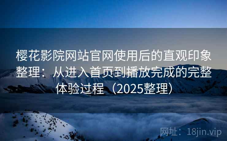 樱花影院网站官网使用后的直观印象整理：从进入首页到播放完成的完整体验过程（2025整理）
