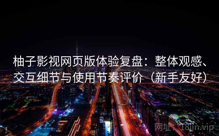 柚子影视网页版体验复盘:整体观感、交互细节与使用节奏评价(新手友好) 柚子影视网页版体验复盘:整体观感、交互细节与使用节奏评价(新手友好)