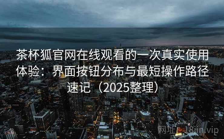 茶杯狐官网在线观看的一次真实使用体验:界面按钮分布与最短操作路径速记(2025整理) 茶杯狐官网在线观看的一次真实使用体验:界面按钮分布与最短操作路径速记(2025整理)