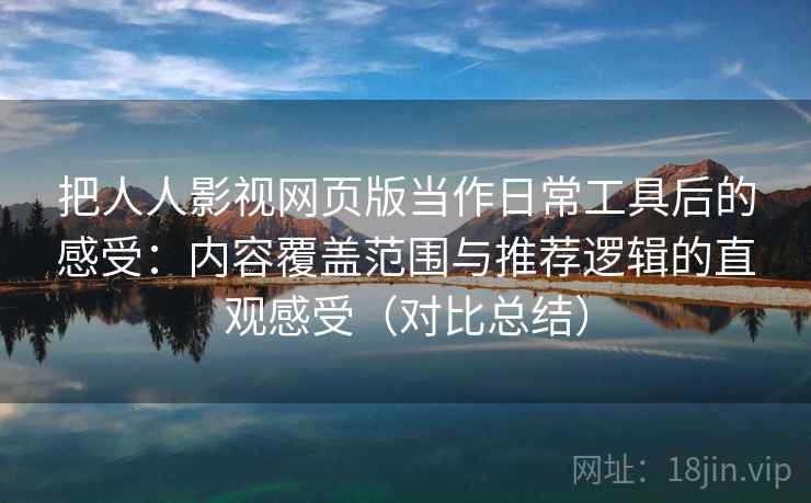 把人人影视网页版当作日常工具后的感受:内容覆盖范围与推荐逻辑的直观感受(对比总结) 把人人影视网页版当作日常工具后的感受:内容覆盖范围与推荐逻辑的直观感受(对比总结)