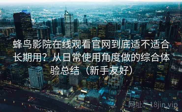 蜂鸟影院在线观看官网到底适不适合长期用？从日常使用角度做的综合体验总结（新手友好）