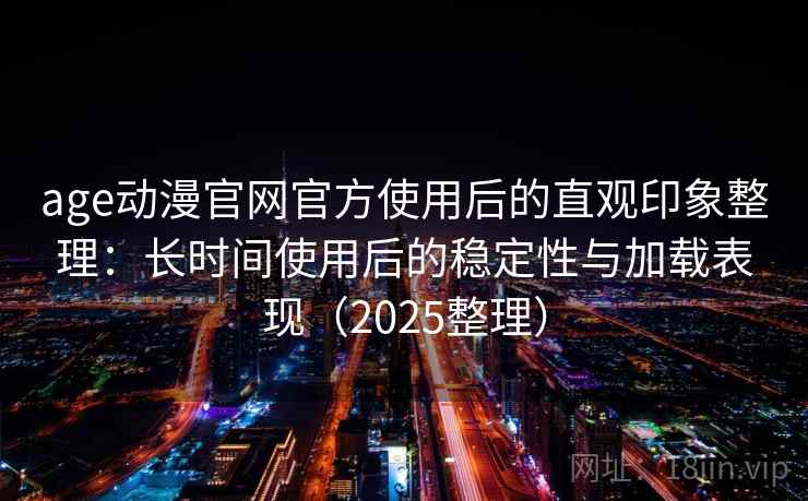 age动漫官网官方使用后的直观印象整理:长时间使用后的稳定性与加载表现(2025整理) age动漫官网官方使用后的直观印象整理:长时间使用后的稳定性与加载表现(2025整理)