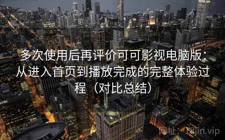 多次使用后再评价可可影视电脑版：从进入首页到播放完成的完整体验过程（对比总结）