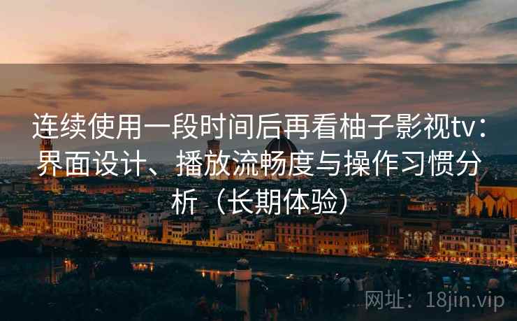 连续使用一段时间后再看柚子影视tv：界面设计、播放流畅度与操作习惯分析（长期体验）