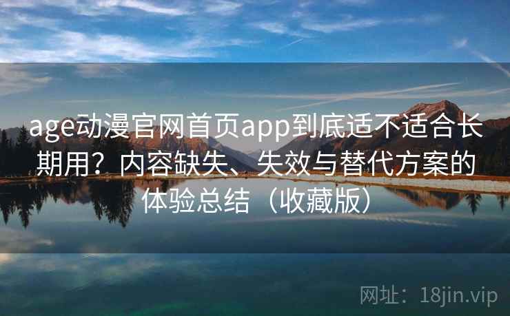 age动漫官网首页app到底适不适合长期用?内容缺失、失效与替代方案的体验总结(收藏版) age动漫官网首页app到底适不适合长期用?内容缺失、失效与替代方案的体验总结(收藏版)