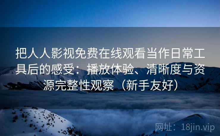 把人人影视免费在线观看当作日常工具后的感受：播放体验、清晰度与资源完整性观察（新手友好）