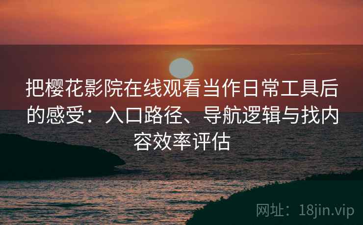把樱花影院在线观看当作日常工具后的感受：入口路径、导航逻辑与找内容效率评估