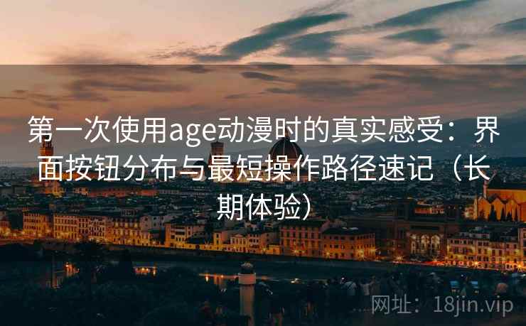 第一次使用age动漫时的真实感受：界面按钮分布与最短操作路径速记（长期体验）