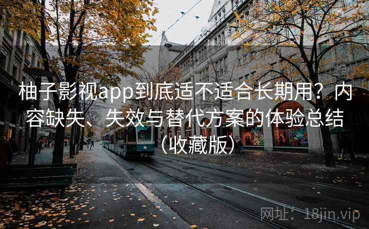 柚子影视app到底适不适合长期用？内容缺失、失效与替代方案的体验总结（收藏版）