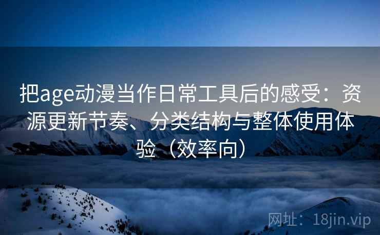 把age动漫当作日常工具后的感受:资源更新节奏、分类结构与整体使用体验(效率向) 把age动漫当作日常工具后的感受:资源更新节奏、分类结构与整体使用体验(效率向)