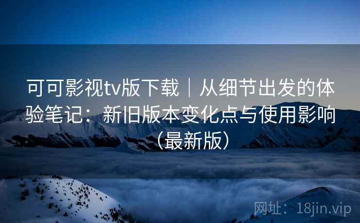 可可影视tv版下载｜从细节出发的体验笔记：新旧版本变化点与使用影响（最新版）