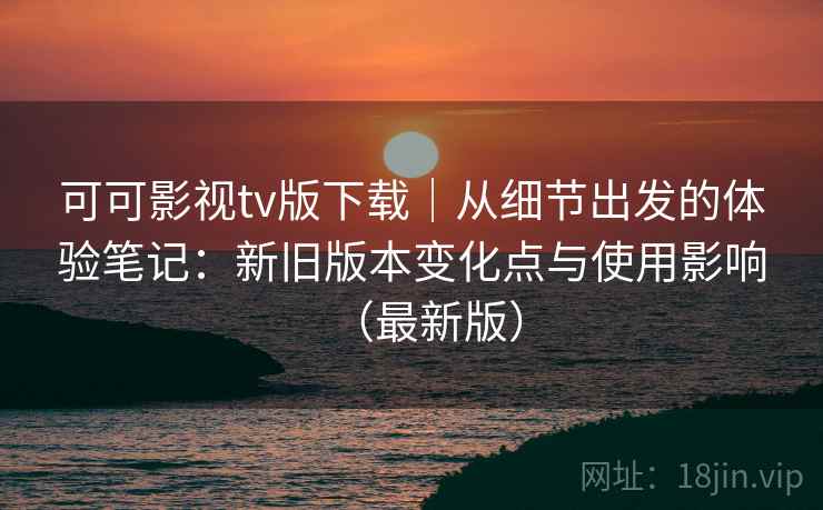 可可影视tv版下载｜从细节出发的体验笔记：新旧版本变化点与使用影响（最新版）