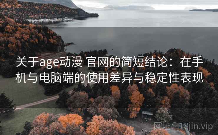 关于age动漫 官网的简短结论：在手机与电脑端的使用差异与稳定性表现