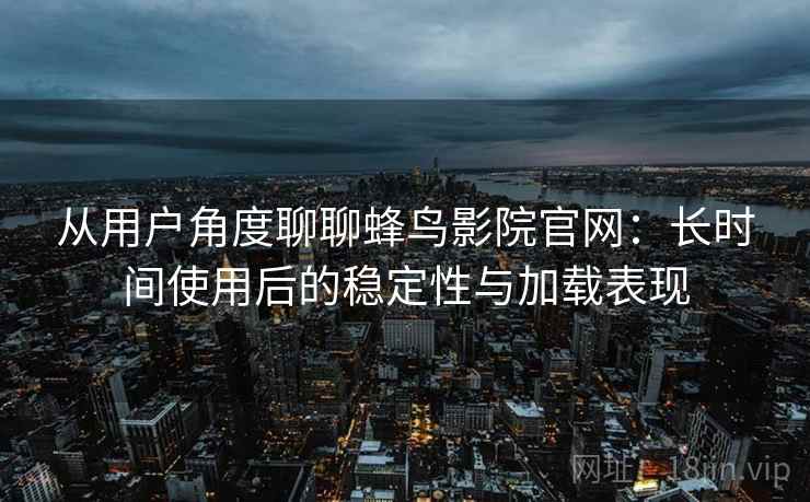 从用户角度聊聊蜂鸟影院官网：长时间使用后的稳定性与加载表现