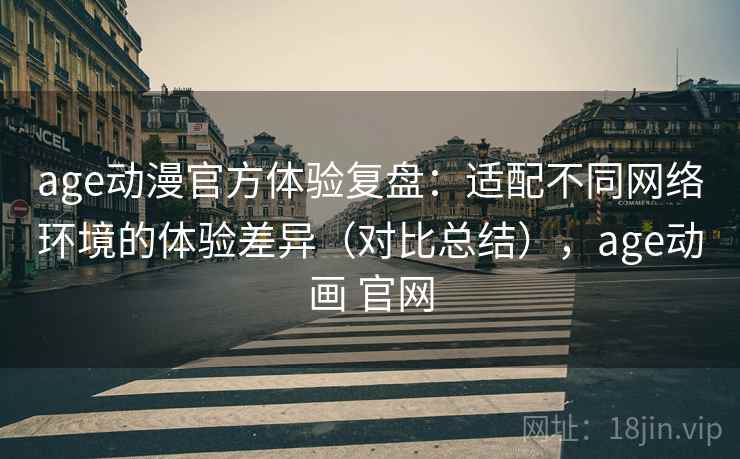 age动漫官方体验复盘：适配不同网络环境的体验差异（对比总结），age动画 官网