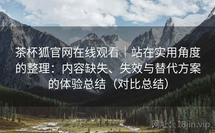 茶杯狐官网在线观看|站在实用角度的整理:内容缺失、失效与替代方案的体验总结(对比总结) 茶杯狐官网在线观看|站在实用角度的整理:内容缺失、失效与替代方案的体验总结(对比总结)