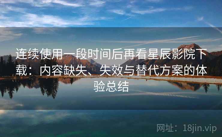 连续使用一段时间后再看星辰影院下载：内容缺失、失效与替代方案的体验总结