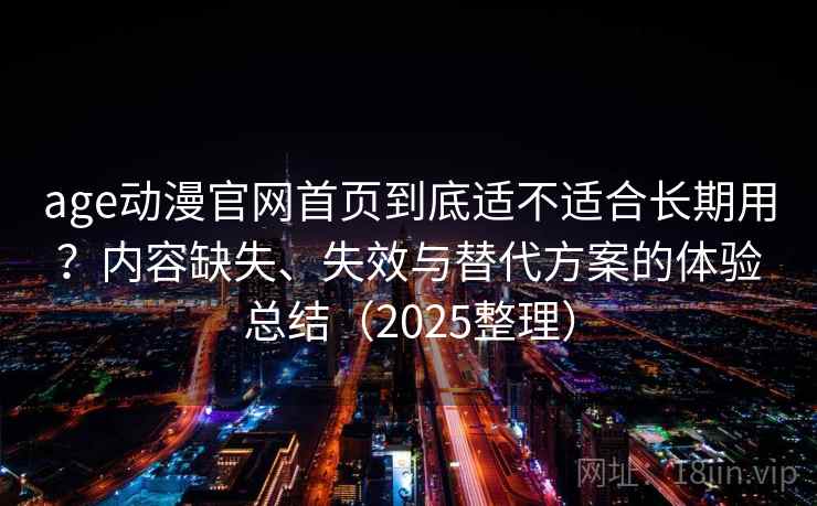 age动漫官网首页到底适不适合长期用？内容缺失、失效与替代方案的体验总结（2025整理）