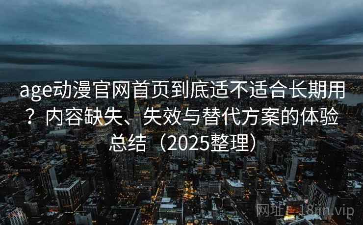 age动漫官网首页到底适不适合长期用？内容缺失、失效与替代方案的体验总结（2025整理）
