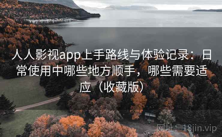 人人影视app上手路线与体验记录：日常使用中哪些地方顺手，哪些需要适应（收藏版）