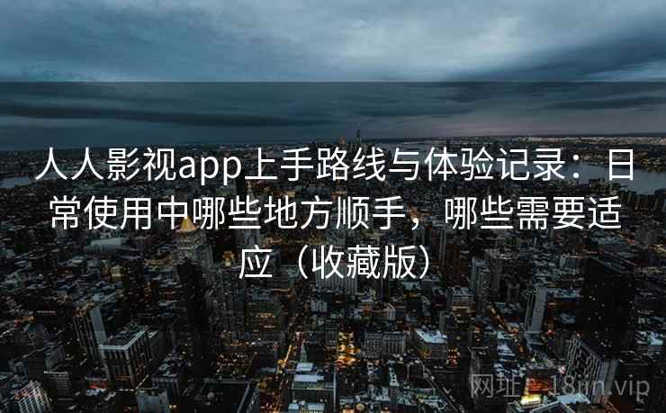 人人影视app上手路线与体验记录：日常使用中哪些地方顺手，哪些需要适应（收藏版）