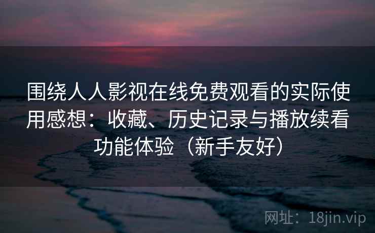 围绕人人影视在线免费观看的实际使用感想:收藏、历史记录与播放续看功能体验(新手友好) 围绕人人影视在线免费观看的实际使用感想:收藏、历史记录与播放续看功能体验(新手友好)